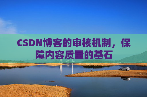 CSDN博客的审核机制,保障内容质量的基石 CSDN博客的审核机制,保障内容质量的基石